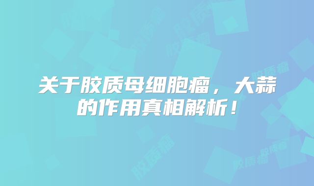 关于胶质母细胞瘤，大蒜的作用真相解析！