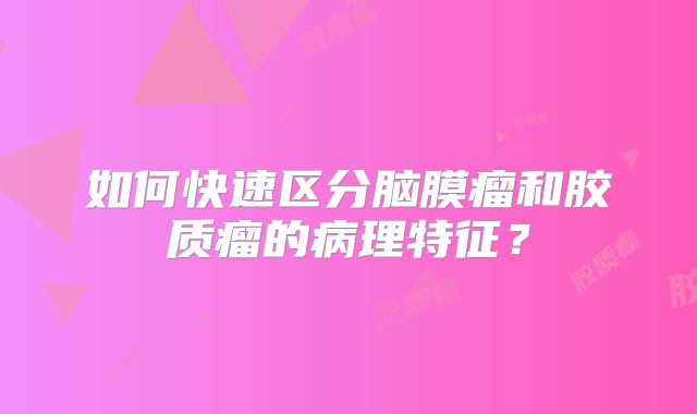 如何快速区分脑膜瘤和胶质瘤的病理特征？