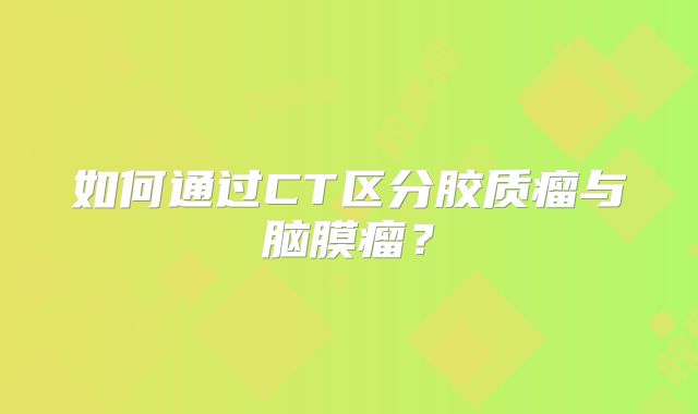如何通过CT区分胶质瘤与脑膜瘤？