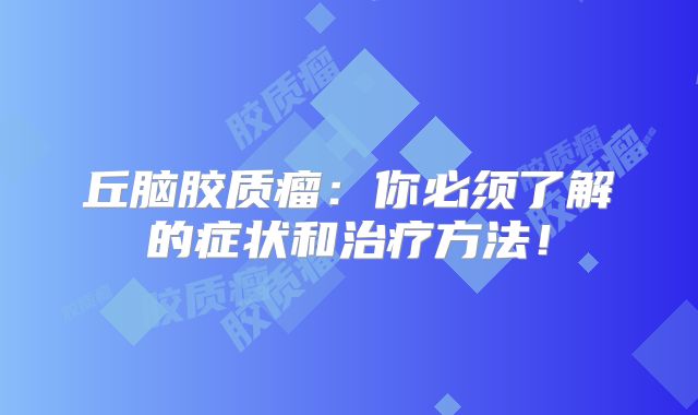 丘脑胶质瘤：你必须了解的症状和治疗方法！