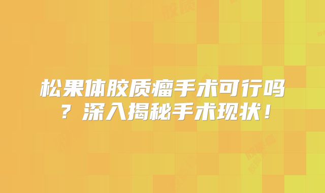 松果体胶质瘤手术可行吗？深入揭秘手术现状！