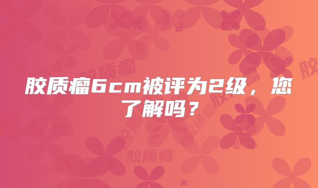 胶质瘤6cm被评为2级，您了解吗？