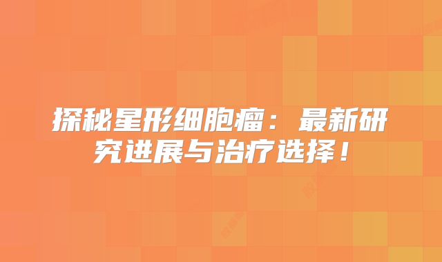 探秘星形细胞瘤：最新研究进展与治疗选择！