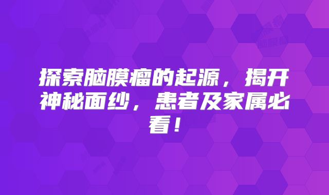 探索脑膜瘤的起源，揭开神秘面纱，患者及家属必看！