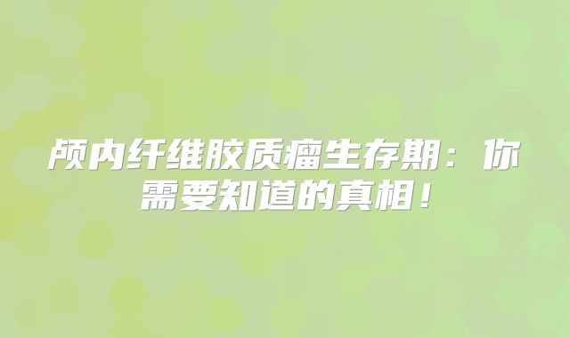 颅内纤维胶质瘤生存期：你需要知道的真相！