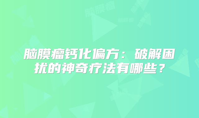 脑膜瘤钙化偏方：破解困扰的神奇疗法有哪些？
