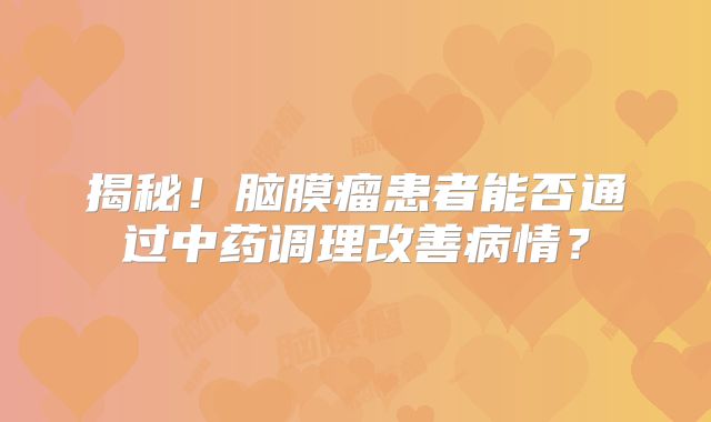 揭秘！脑膜瘤患者能否通过中药调理改善病情？