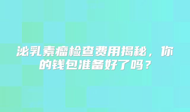 泌乳素瘤检查费用揭秘，你的钱包准备好了吗？