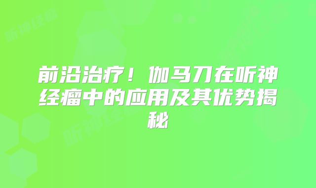 前沿治疗！伽马刀在听神经瘤中的应用及其优势揭秘