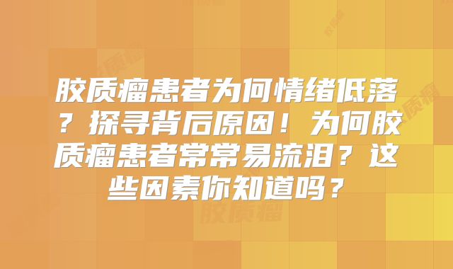 胶质瘤患者为何情绪低落？探寻背后原因！为何胶质瘤患者常常易流泪？这些因素你知道吗？