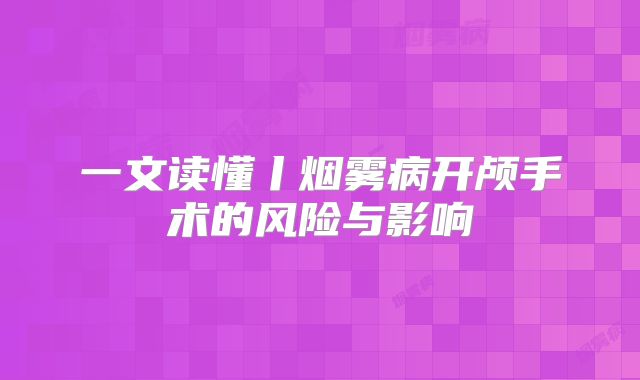 一文读懂丨烟雾病开颅手术的风险与影响