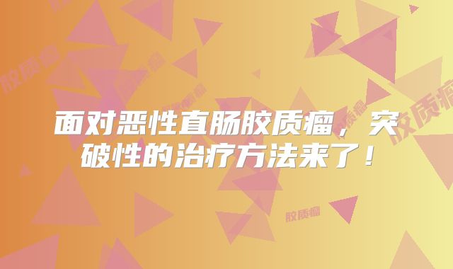 面对恶性直肠胶质瘤，突破性的治疗方法来了！