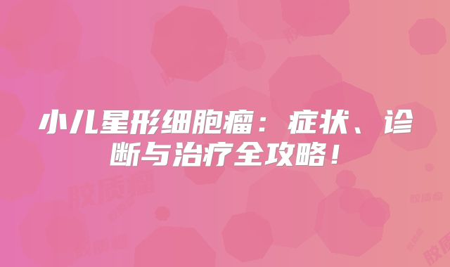 小儿星形细胞瘤：症状、诊断与治疗全攻略！