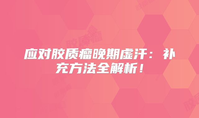应对胶质瘤晚期虚汗：补充方法全解析！