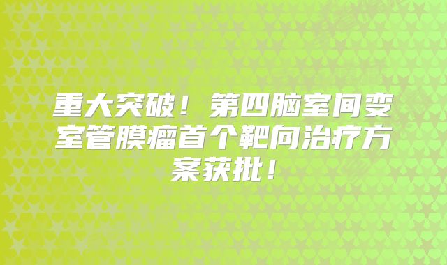 重大突破！第四脑室间变室管膜瘤首个靶向治疗方案获批！