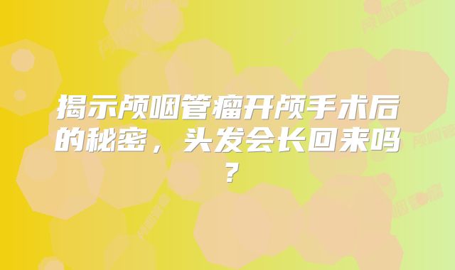 揭示颅咽管瘤开颅手术后的秘密，头发会长回来吗？