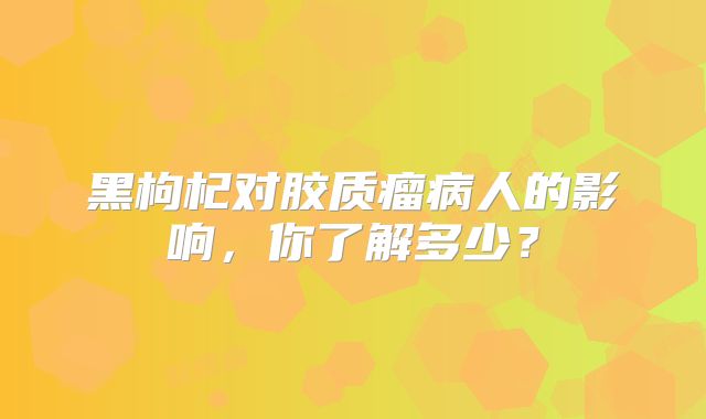 黑枸杞对胶质瘤病人的影响，你了解多少？