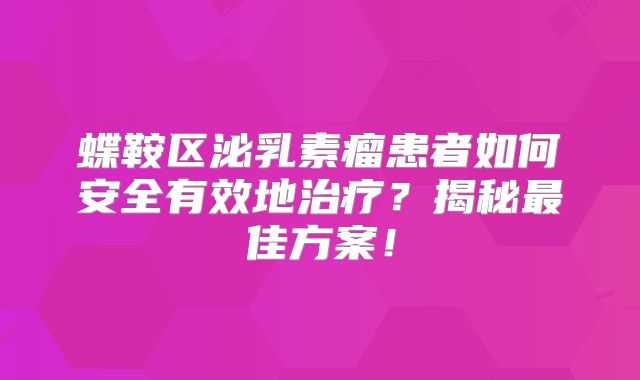 蝶鞍区泌乳素瘤患者如何安全有效地治疗？揭秘最佳方案！