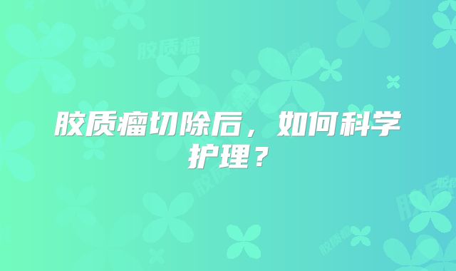 胶质瘤切除后，如何科学护理？