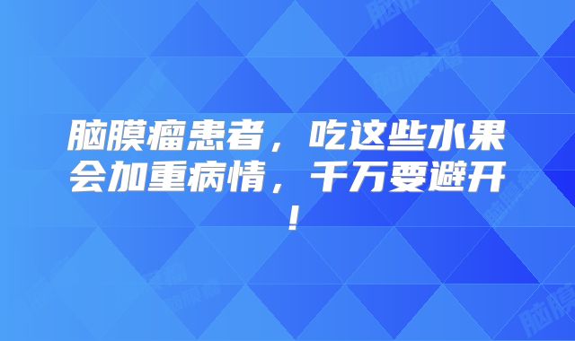 脑膜瘤患者，吃这些水果会加重病情，千万要避开！