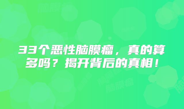 33个恶性脑膜瘤，真的算多吗？揭开背后的真相！
