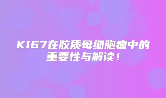KI67在胶质母细胞瘤中的重要性与解读！