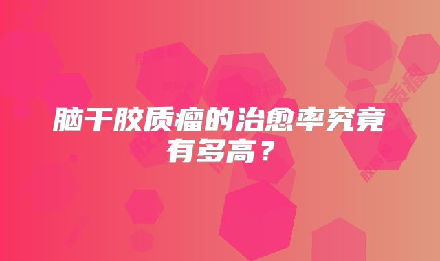 脑干胶质瘤的治愈率究竟有多高？