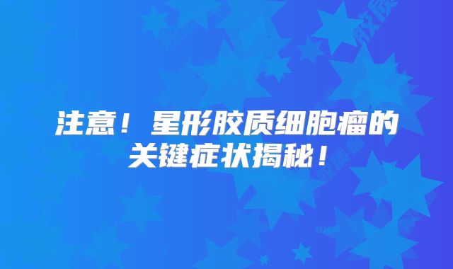 注意！星形胶质细胞瘤的关键症状揭秘！