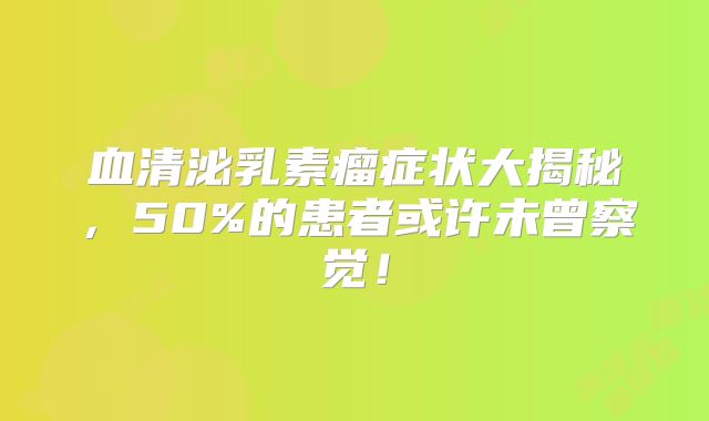 血清泌乳素瘤症状大揭秘，50%的患者或许未曾察觉！