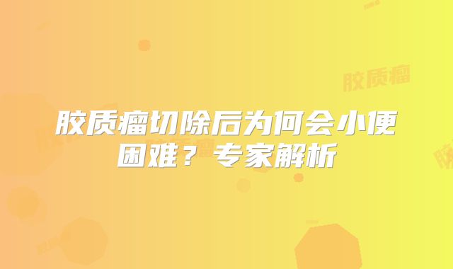 胶质瘤切除后为何会小便困难？专家解析