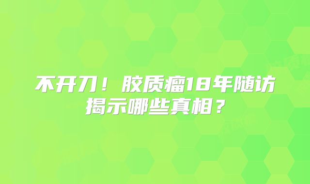 不开刀！胶质瘤18年随访揭示哪些真相？