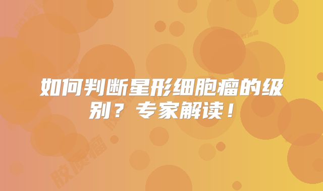 如何判断星形细胞瘤的级别？专家解读！