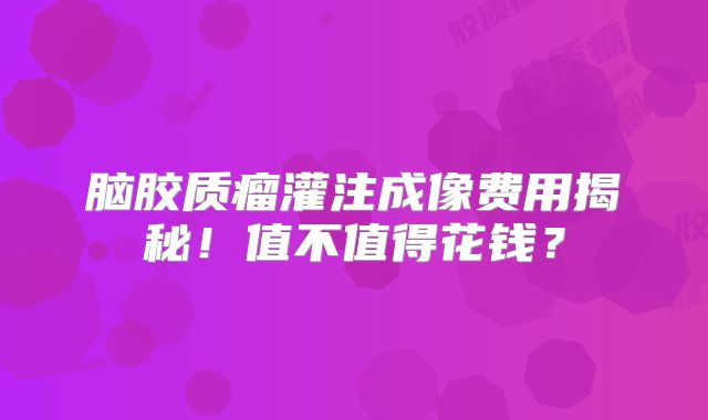 脑胶质瘤灌注成像费用揭秘！值不值得花钱？