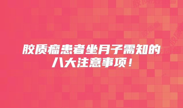 胶质瘤患者坐月子需知的八大注意事项！