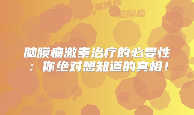 脑膜瘤激素治疗的必要性：你绝对想知道的真相！