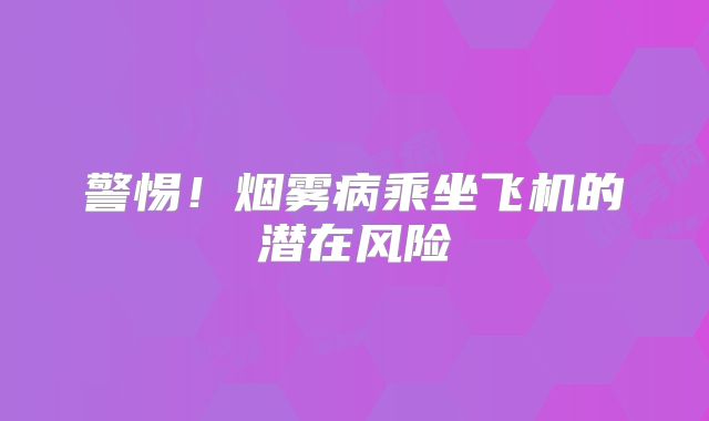 警惕！烟雾病乘坐飞机的潜在风险