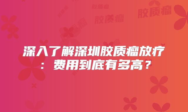 深入了解深圳胶质瘤放疗：费用到底有多高？