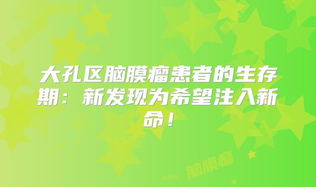 大孔区脑膜瘤患者的生存期：新发现为希望注入新命！