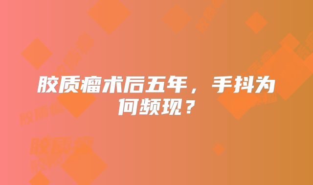 胶质瘤术后五年，手抖为何频现？