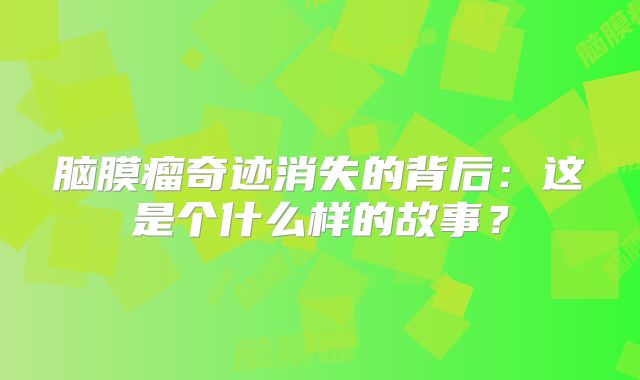 脑膜瘤奇迹消失的背后：这是个什么样的故事？