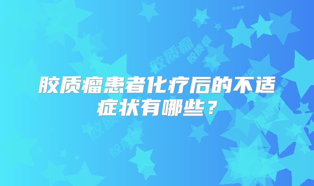胶质瘤患者化疗后的不适症状有哪些？