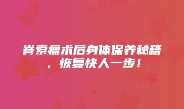 脊索瘤术后身体保养秘籍，恢复快人一步！