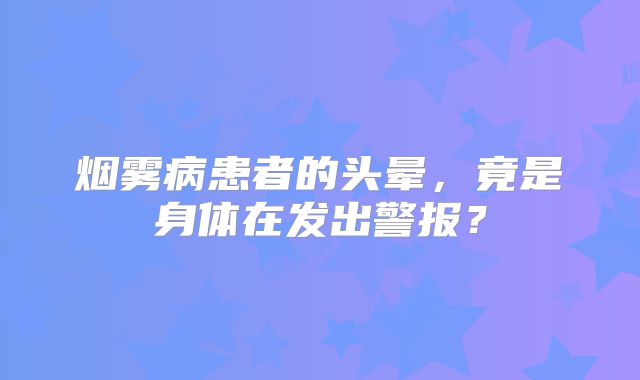 烟雾病患者的头晕，竟是身体在发出警报？