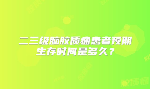 二三级脑胶质瘤患者预期生存时间是多久？