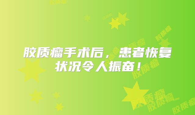 胶质瘤手术后，患者恢复状况令人振奋！
