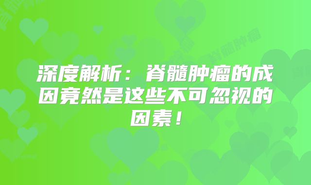 深度解析：脊髓肿瘤的成因竟然是这些不可忽视的因素！