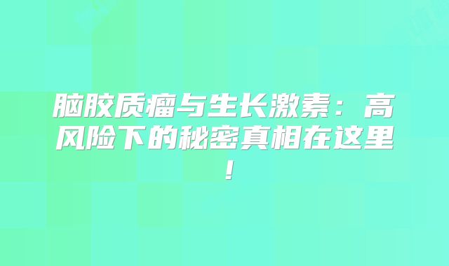 脑胶质瘤与生长激素：高风险下的秘密真相在这里！