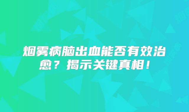 烟雾病脑出血能否有效治愈？揭示关键真相！