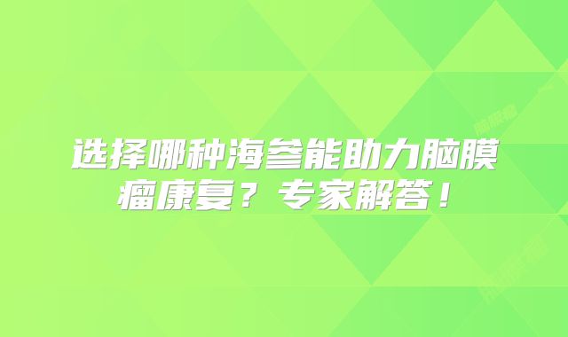 选择哪种海参能助力脑膜瘤康复？专家解答！