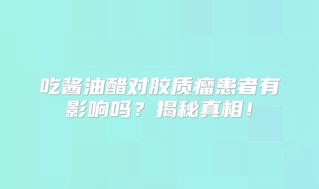 吃酱油醋对胶质瘤患者有影响吗？揭秘真相！